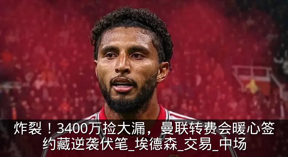 炸裂！3400万捡大漏，曼联转费会暖心签约藏逆袭伏笔_埃德森_交易_中场