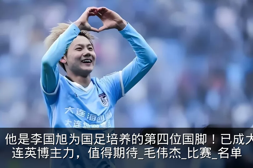 他是李国旭为国足培养的第四位国脚!已成大连英博主力,值得期待_毛伟杰_比赛_名单