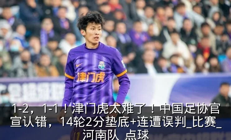 1-2,1-1!津门虎太难了!中国足协官宣认错,14轮2分垫底+连遭误判_比赛_河南队_点球