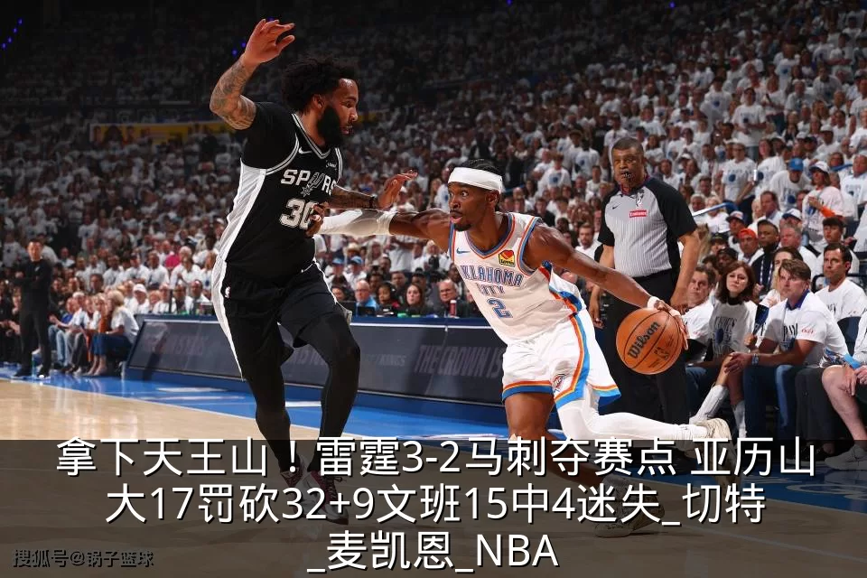 拿下天王山!雷霆3-2马刺夺赛点 亚历山大17罚砍32+9文班15中4迷失_切特_麦凯恩_NBA