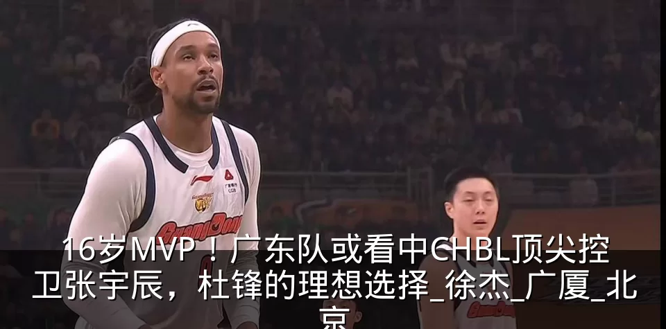 16岁MVP!广东队或看中CHBL顶尖控卫张宇辰,杜锋的理想选择_徐杰_广厦_北京